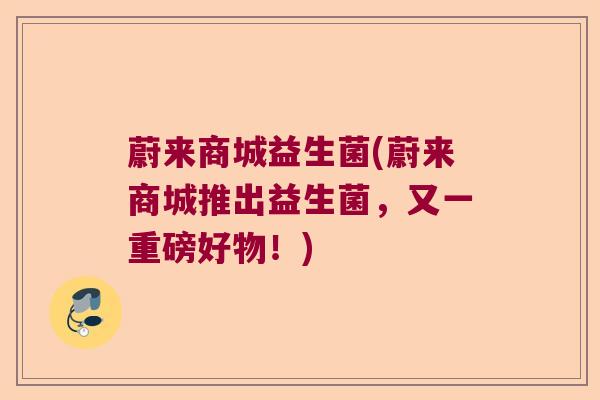 蔚来商城益生菌(蔚来商城推出益生菌，又一重磅好物！)