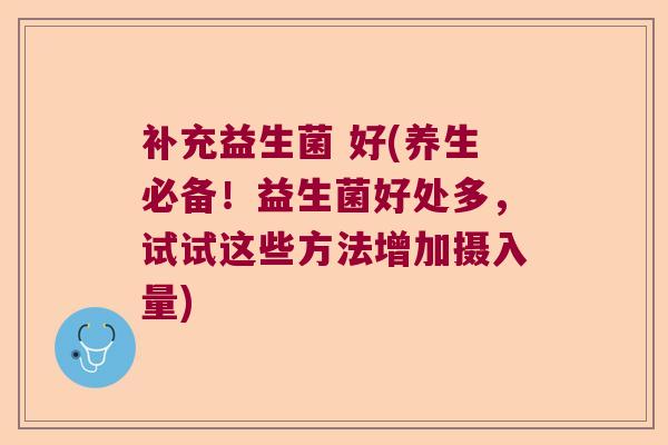 补充益生菌 好(养生必备！益生菌好处多，试试这些方法增加摄入量)