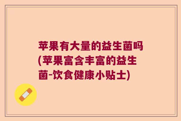 苹果有大量的益生菌吗(苹果富含丰富的益生菌-饮食健康小贴士)