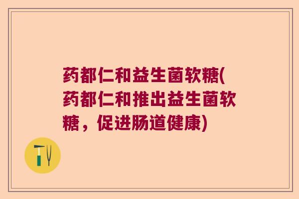 药都仁和益生菌软糖(药都仁和推出益生菌软糖,促进肠道健康) 药都仁和益生菌软糖(药都仁和推出益生菌软糖,促进肠道健康)