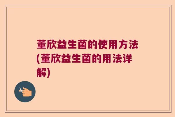 董欣益生菌的使用方法(董欣益生菌的用法详解) 董欣益生菌的使用方法(董欣益生菌的用法详解)