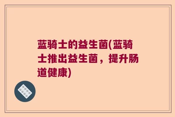 蓝骑士的益生菌(蓝骑士推出益生菌,提升肠道健康) 蓝骑士的益生菌(蓝骑士推出益生菌,提升肠道健康)
