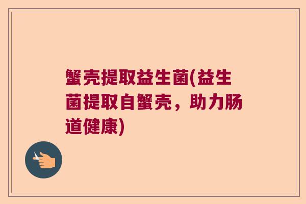 蟹壳提取益生菌(益生菌提取自蟹壳,助力肠道健康) 蟹壳提取益生菌(益生菌提取自蟹壳,助力肠道健康)