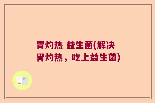 胃灼热 益生菌(解决胃灼热，吃上益生菌)
