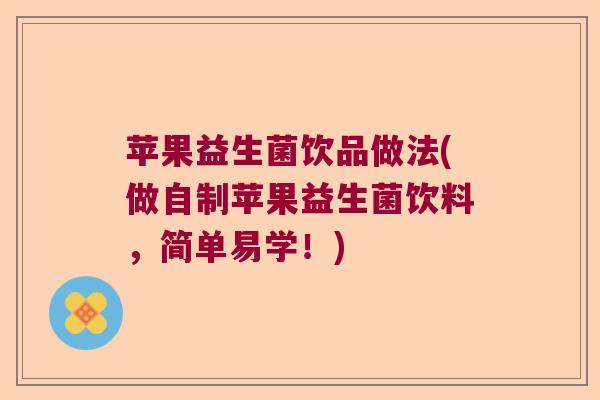 苹果益生菌饮品做法(做自制苹果益生菌饮料，简单易学！)