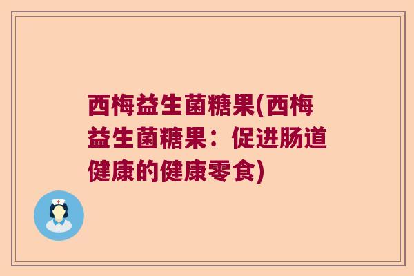 西梅益生菌糖果(西梅益生菌糖果:促进肠道健康的健康零食) 西梅益生菌糖果(西梅益生菌糖果:促进肠道健康的健康零食)