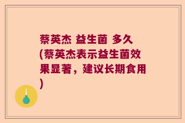蔡英杰 益生菌 多久(蔡英杰表示益生菌效果显著,建议长期食用) 蔡英杰 益生菌 多久(蔡英杰表示益生菌效果显著,建议长期食用)