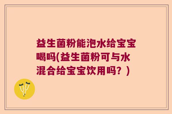 益生菌粉能泡水给宝宝喝吗(益生菌粉可与水混合给宝宝饮用吗？)