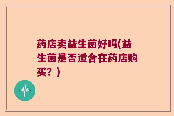 药店卖益生菌好吗(益生菌是否适合在药店购买？)