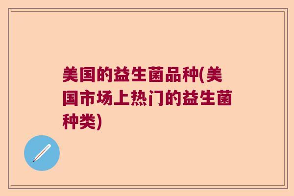 美国的益生菌品种(美国市场上热门的益生菌种类)