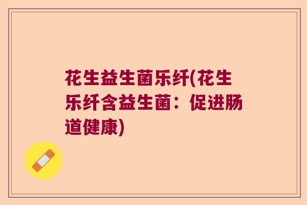 花生益生菌乐纤(花生乐纤含益生菌:促进肠道健康) 花生益生菌乐纤(花生乐纤含益生菌:促进肠道健康)