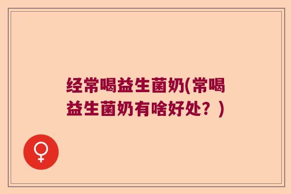 经常喝益生菌奶(常喝益生菌奶有啥好处？)