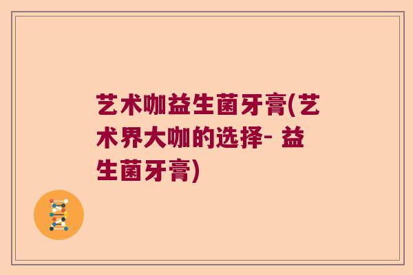 艺术咖益生菌牙膏(艺术界大咖的选择- 益生菌牙膏)