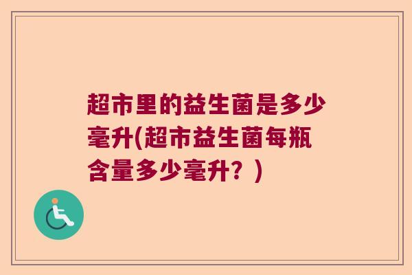 超市里的益生菌是多少毫升(超市益生菌每瓶含量多少毫升？)