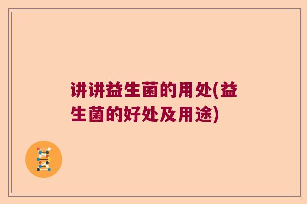 讲讲益生菌的用处(益生菌的好处及用途)