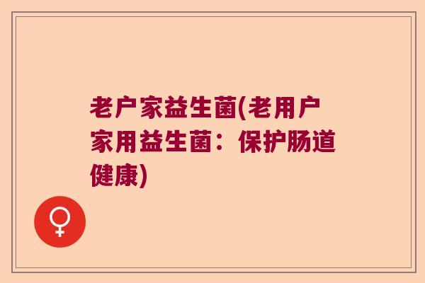 老户家益生菌(老用户家用益生菌：保护肠道健康)