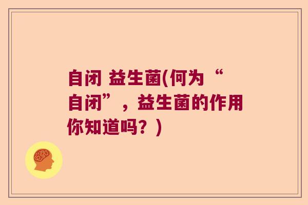 自闭 益生菌(何为“自闭”，益生菌的作用你知道吗？)