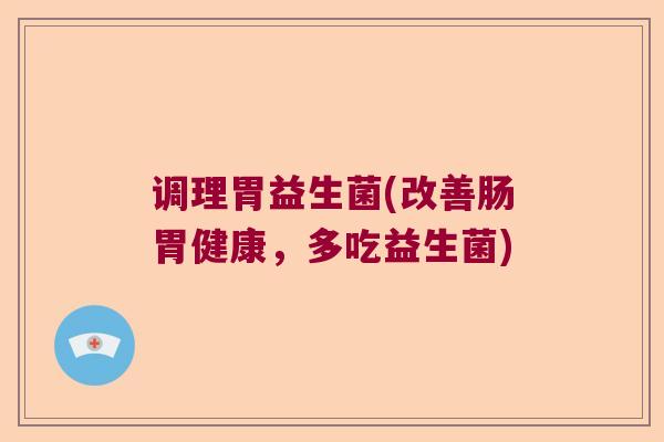 调理胃益生菌(改善肠胃健康,多吃益生菌) 调理胃益生菌(改善肠胃健康,多吃益生菌)