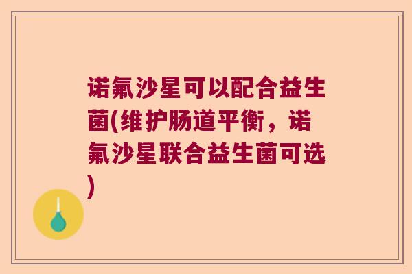 诺氟沙星可以配合益生菌(维护肠道平衡，诺氟沙星联合益生菌可选)