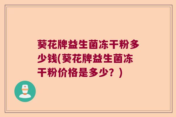 葵花牌益生菌冻干粉多少钱(葵花牌益生菌冻干粉价格是多少？)