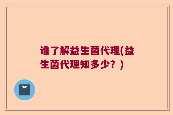 谁了解益生菌代理(益生菌代理知多少？)