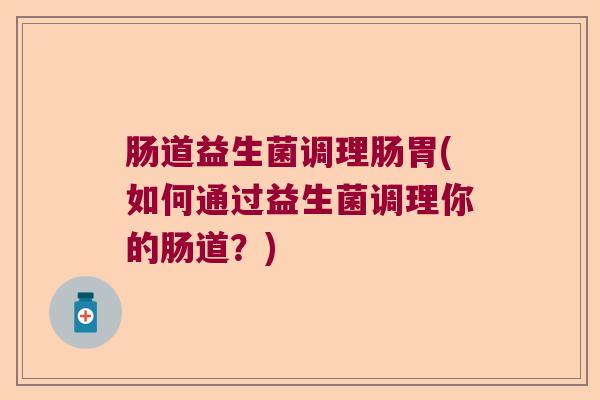 肠道益生菌调理肠胃(如何通过益生菌调理你的肠道?) 肠道益生菌调理肠胃(如何通过益生菌调理你的肠道?)