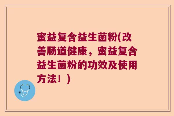 蜜益复合益生菌粉(改善肠道健康,蜜益复合益生菌粉的功效及使用方法!) 蜜益复合益生菌粉(改善肠道健康,蜜益复合益生菌粉的功效及使用方法!)