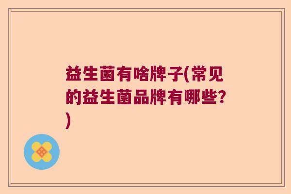 益生菌有啥牌子(常见的益生菌品牌有哪些？)