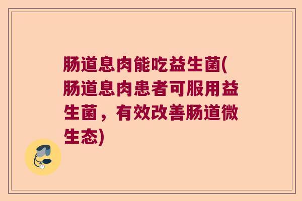 肠道息肉能吃益生菌(肠道息肉患者可服用益生菌，有效改善肠道微生态)