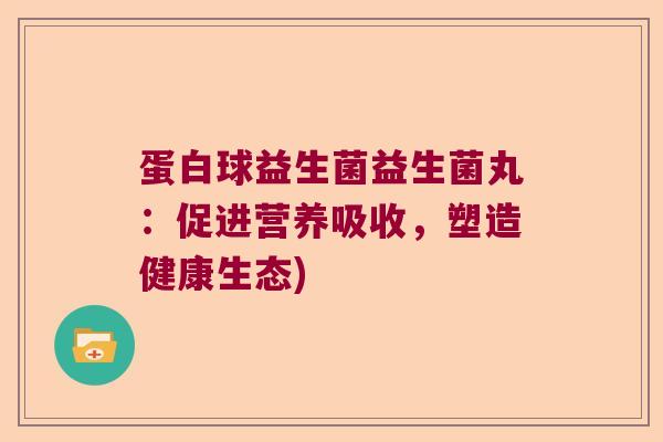 蛋白球益生菌益生菌丸:促进营养吸收,塑造健康生态) 蛋白球益生菌益生菌丸:促进营养吸收,塑造健康生态)