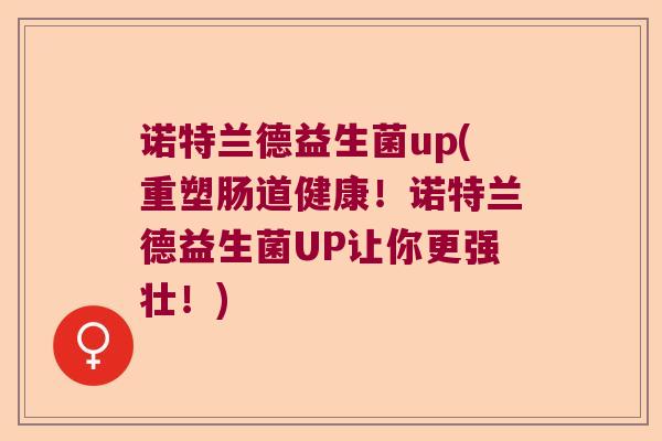 诺特兰德益生菌up(重塑肠道健康！诺特兰德益生菌UP让你更强壮！)