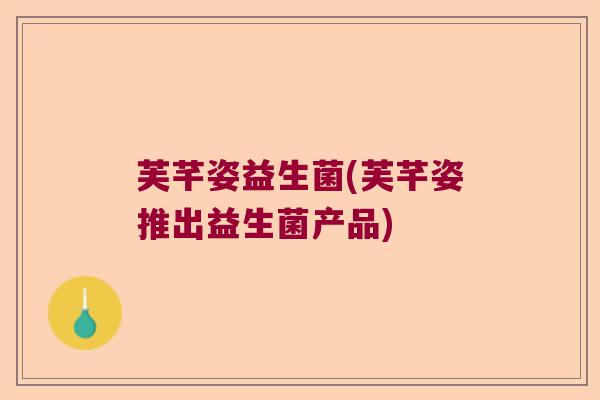 芙芊姿益生菌(芙芊姿推出益生菌产品)