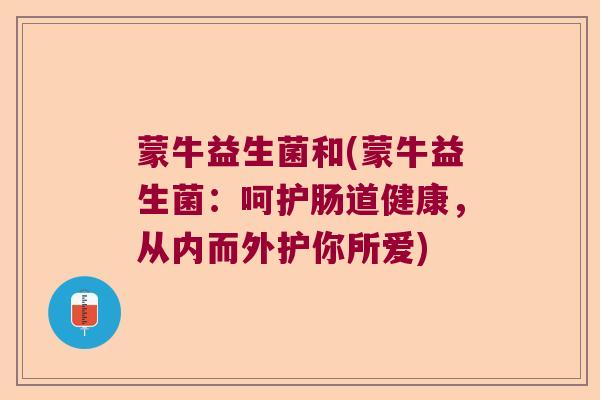 蒙牛益生菌和(蒙牛益生菌:呵护肠道健康,从内而外护你所爱) 蒙牛益生菌和(蒙牛益生菌:呵护肠道健康,从内而外护你所爱)