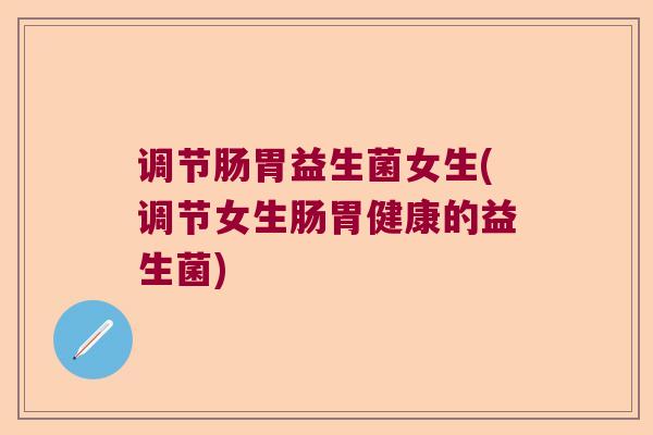 调节肠胃益生菌女生(调节女生肠胃健康的益生菌) 调节肠胃益生菌女生(调节女生肠胃健康的益生菌)