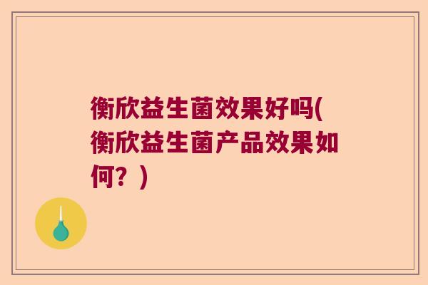 衡欣益生菌效果好吗(衡欣益生菌产品效果如何？)