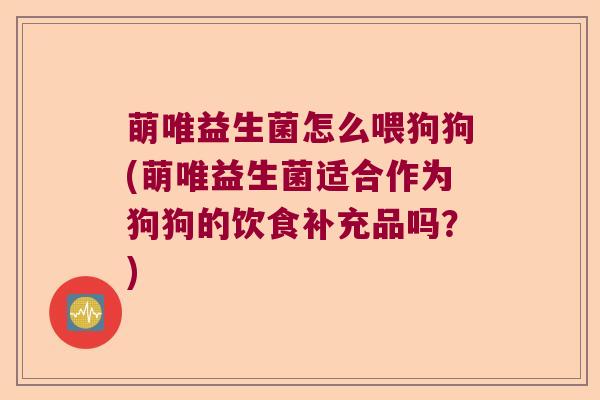 萌唯益生菌怎么喂狗狗(萌唯益生菌适合作为狗狗的饮食补充品吗？)
