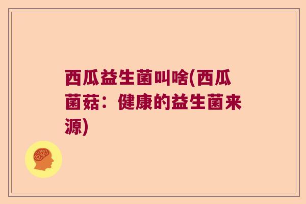 西瓜益生菌叫啥(西瓜菌菇：健康的益生菌来源)