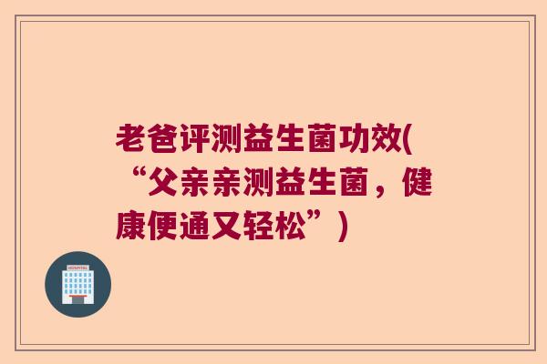 老爸评测益生菌功效(“父亲亲测益生菌，健康便通又轻松”)