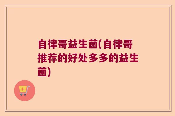 自律哥益生菌(自律哥推荐的好处多多的益生菌)