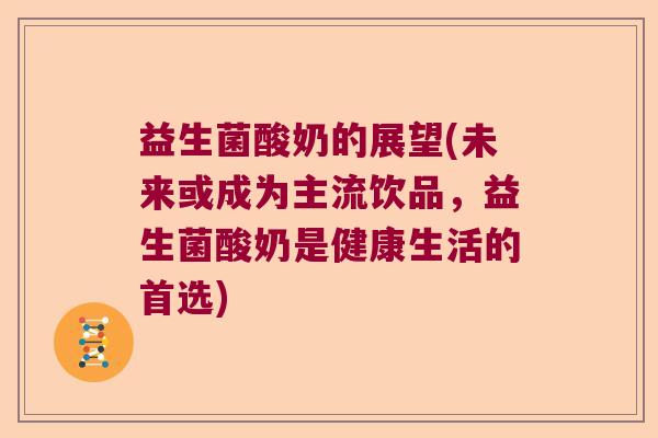 益生菌酸奶的展望(未来或成为主流饮品，益生菌酸奶是健康生活的首选)