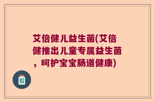 艾倍健儿益生菌(艾倍健推出儿童专属益生菌，呵护宝宝肠道健康)