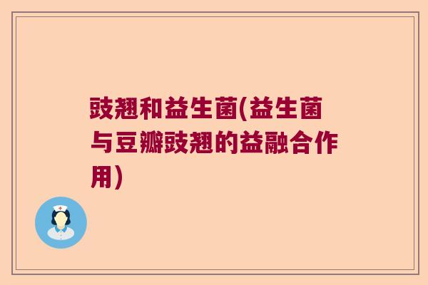 豉翘和益生菌(益生菌与豆瓣豉翘的益融合作用)