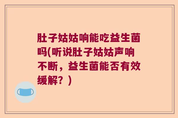 肚子姑姑响能吃益生菌吗(听说肚子姑姑声响不断,益生菌能否有效缓解?) 肚子姑姑响能吃益生菌吗(听说肚子姑姑声响不断,益生菌能否有效缓解?)