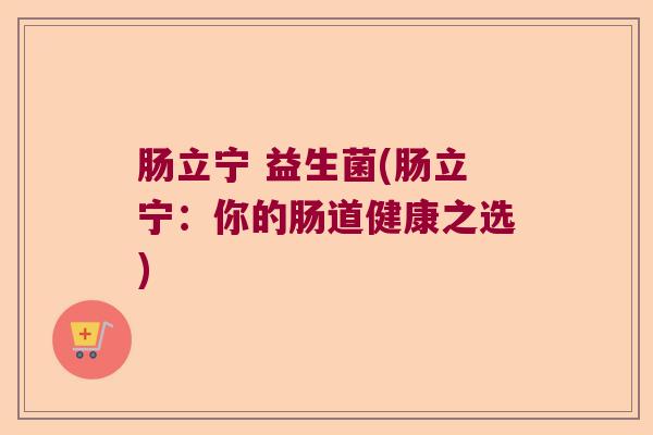 肠立宁 益生菌(肠立宁：你的肠道健康之选)