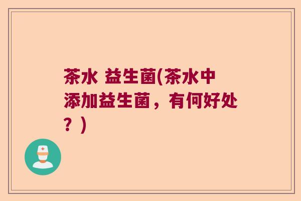 茶水 益生菌(茶水中添加益生菌，有何好处？)