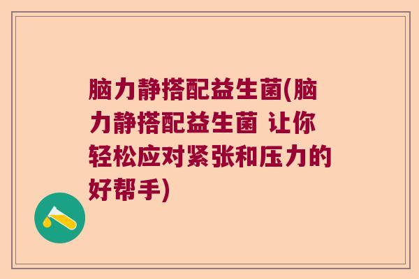 脑力静搭配益生菌(脑力静搭配益生菌 让你轻松应对紧张和压力的好帮手) 脑力静搭配益生菌(脑力静搭配益生菌 让你轻松应对紧张和压力的好帮手)