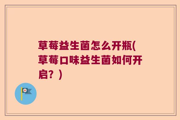 草莓益生菌怎么开瓶(草莓口味益生菌如何开启？)