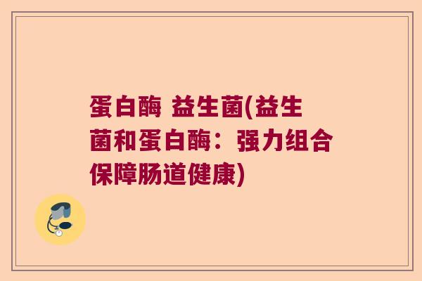 蛋白酶 益生菌(益生菌和蛋白酶：强力组合保障肠道健康)