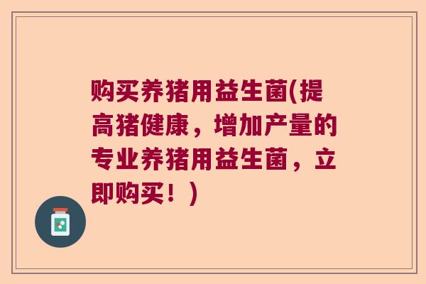 购买养猪用益生菌(提高猪健康，增加产量的专业养猪用益生菌，立即购买！)