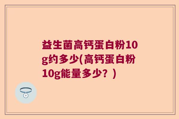 益生菌高钙蛋白粉10g约多少(高钙蛋白粉10g能量多少？)